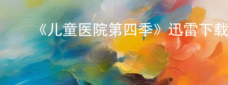 陈德领的动漫综艺大全,《儿童医院第四季》迅雷下载/在线观看-都市情感-美剧天堂